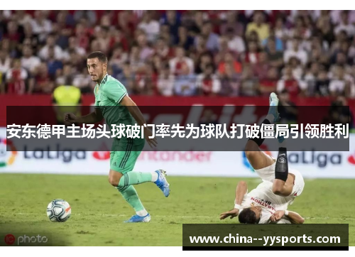 安东德甲主场头球破门率先为球队打破僵局引领胜利 安东德甲主场头球破门率先为球队打破僵局引领胜利