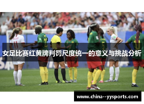 女足比赛红黄牌判罚尺度统一的意义与挑战分析 女足比赛红黄牌判罚尺度统一的意义与挑战分析