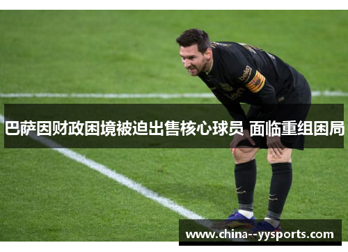 巴萨因财政困境被迫出售核心球员 面临重组困局