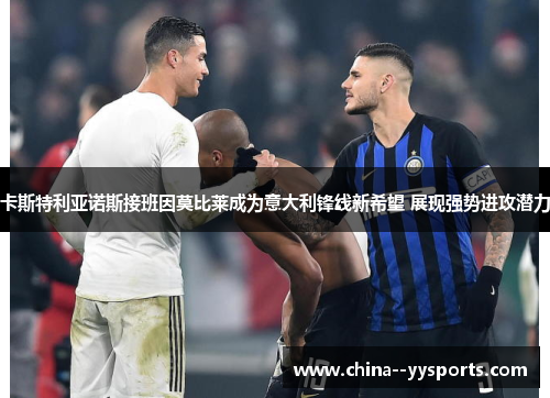 卡斯特利亚诺斯接班因莫比莱成为意大利锋线新希望 展现强势进攻潜力