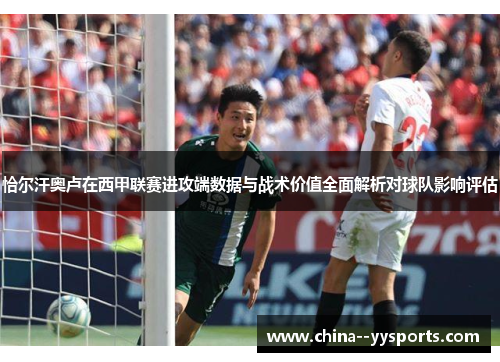恰尔汗奥卢在西甲联赛进攻端数据与战术价值全面解析对球队影响评估 恰尔汗奥卢在西甲联赛进攻端数据与战术价值全面解析对球队影响评估