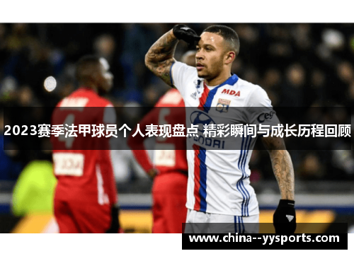 2023赛季法甲球员个人表现盘点 精彩瞬间与成长历程回顾