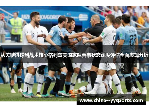 从关键进球到战术核心格列兹曼国家队赛事状态深度评估全面表现分析