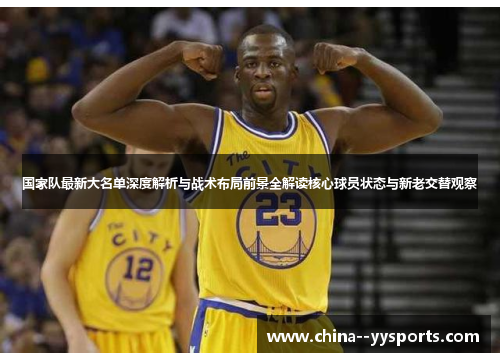 国家队最新大名单深度解析与战术布局前景全解读核心球员状态与新老交替观察